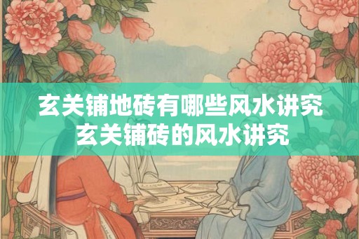 玄关铺地砖有哪些风水讲究 玄关铺砖的风水讲究