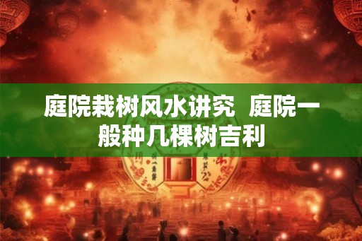 庭院栽树风水讲究  庭院一般种几棵树吉利