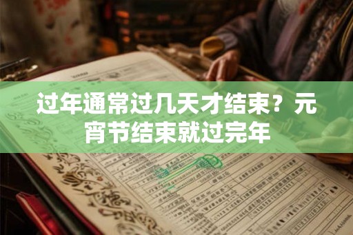 过年通常过几天才结束？元宵节结束就过完年
