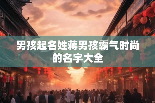 男孩起名姓蒋男孩霸气时尚的名字大全