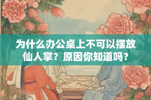 为什么办公桌上不可以摆放仙人掌？原因你知道吗？