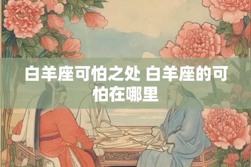 白羊座可怕之处 白羊座的可怕在哪里 白羊座可怕之处 白羊座的可怕在哪里