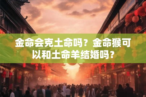 金命会克土命吗？金命猴可以和土命羊结婚吗？