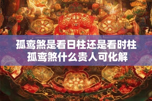 孤鸾煞是看日柱还是看时柱 孤鸾煞什么贵人可化解 孤鸾煞是看日柱还是看时柱 孤鸾煞什么贵人可化解