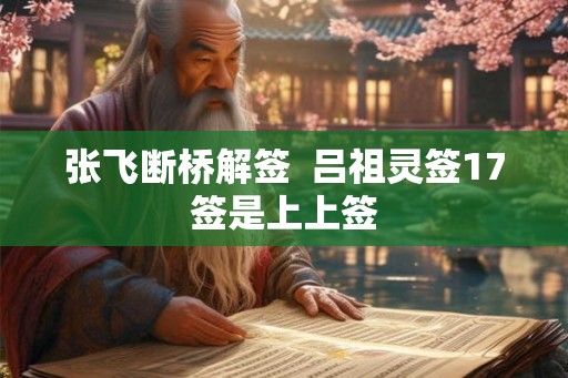 张飞断桥解签  吕祖灵签17签是上上签
