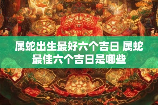 属蛇出生最好六个吉日 属蛇最佳六个吉日是哪些