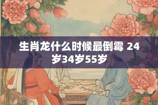 生肖龙什么时候最倒霉 24岁34岁55岁