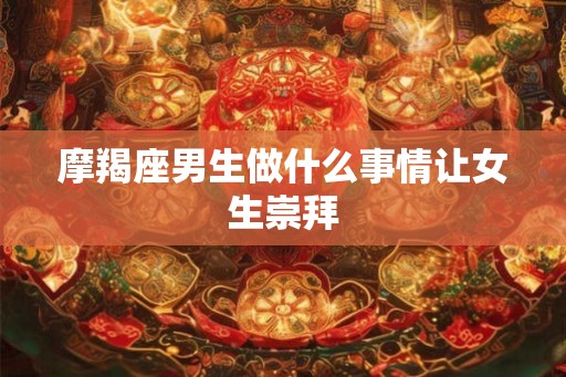 摩羯座男生做什么事情让女生崇拜