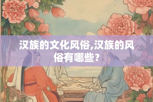 汉族的文化风俗,汉族的风俗有哪些？
