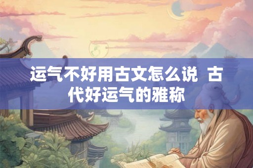 运气不好用古文怎么说  古代好运气的雅称