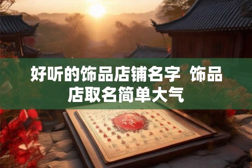好听的饰品店铺名字  饰品店取名简单大气