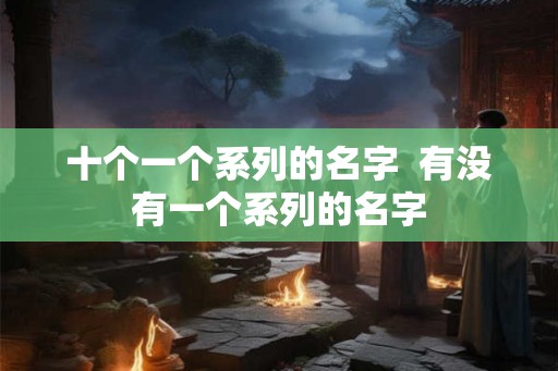 十个一个系列的名字  有没有一个系列的名字