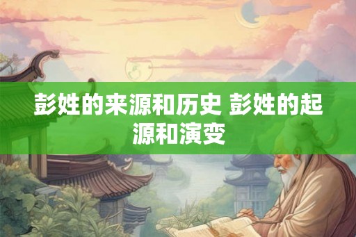 彭姓的来源和历史 彭姓的起源和演变