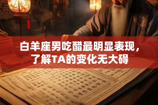白羊座男吃醋最明显表现，了解TA的变化无大碍