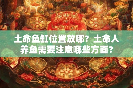土命鱼缸位置放哪?土命人养鱼需要注意哪些方面? 土命鱼缸位置放哪?土命人养鱼需要注意哪些方面?