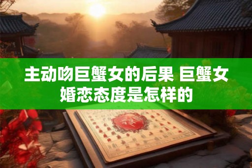 主动吻巨蟹女的后果 巨蟹女婚恋态度是怎样的