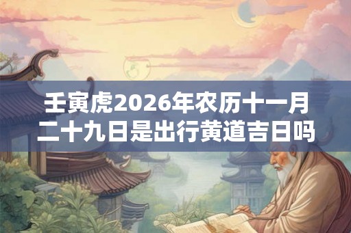 壬寅虎2026年农历十一月二十九日是出行黄道吉日吗？