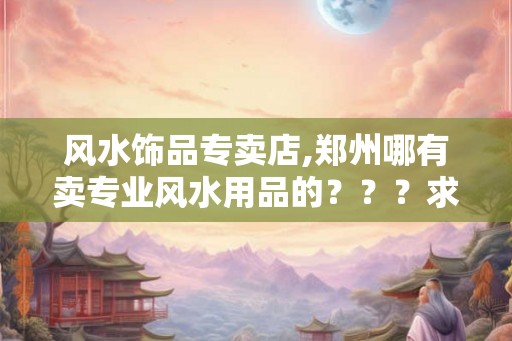 风水饰品专卖店,郑州哪有卖专业风水用品的？？？求问