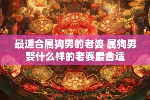 最适合属狗男的老婆 属狗男娶什么样的老婆最合适