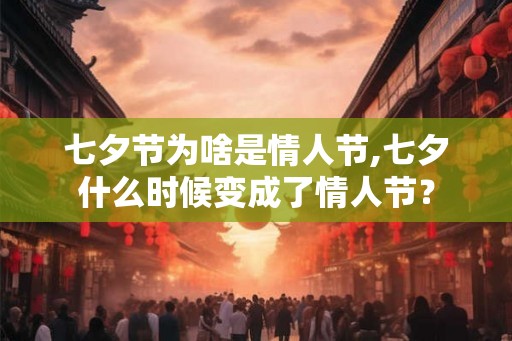 七夕节为啥是情人节,七夕什么时候变成了情人节? 七夕节为啥是情人节,七夕什么时候变成了情人节?