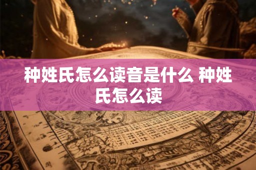 种姓氏怎么读音是什么 种姓氏怎么读 种姓氏怎么读音是什么 种姓氏怎么读
