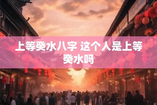 上等癸水八字 这个人是上等癸水吗