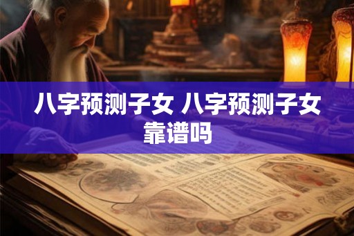 八字预测子女 八字预测子女靠谱吗
