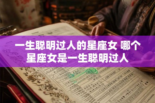 一生聪明过人的星座女 哪个星座女是一生聪明过人 一生聪明过人的星座女 哪个星座女是一生聪明过人