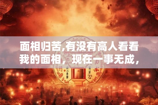 面相归苦,有没有高人看看我的面相，现在一事无成，很困惑