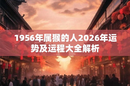 1956年属猴的人2026年运势及运程大全解析 1956年属猴的人2026年运势及运程大全解析