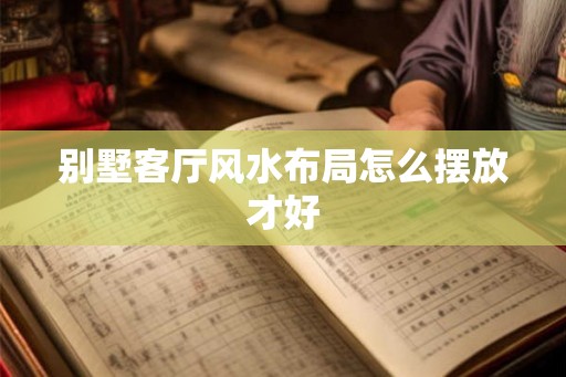 别墅客厅风水布局怎么摆放才好