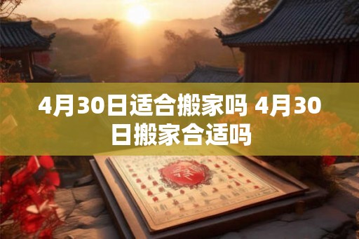 4月30日适合搬家吗 4月30日搬家合适吗 4月30日适合搬家吗 4月30日搬家合适吗
