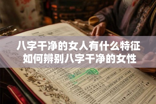 八字干净的女人有什么特征 如何辨别八字干净的女性