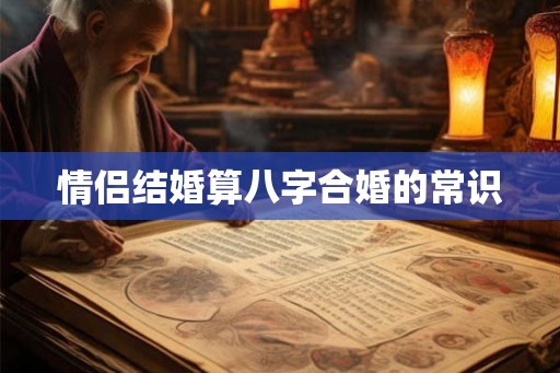 情侣结婚算八字合婚的常识 情侣结婚算八字合婚的常识