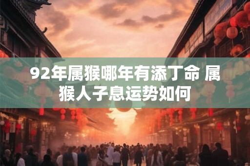 92年属猴哪年有添丁命 属猴人子息运势如何