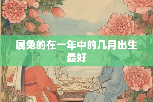 属兔的在一年中的几月出生最好