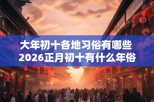 大年初十各地习俗有哪些 2026正月初十有什么年俗