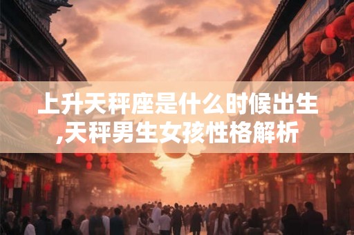 上升天秤座是什么时候出生,天秤男生女孩性格解析