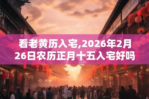 看老黄历入宅,2026年2月26日农历正月十五入宅好吗