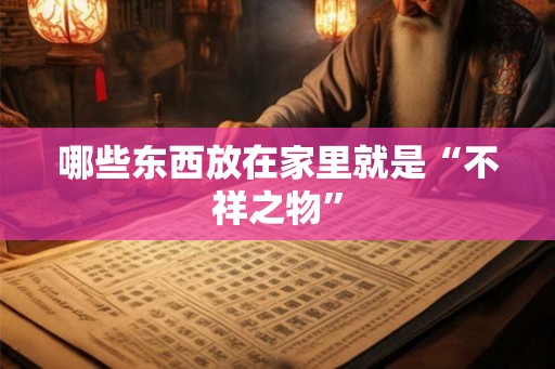 哪些东西放在家里就是“不祥之物” 哪些东西放在家里就是“不祥之物”
