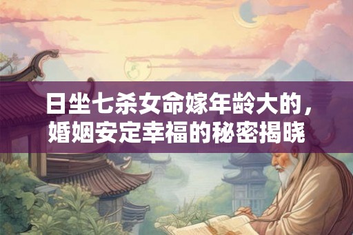 日坐七杀女命嫁年龄大的，婚姻安定幸福的秘密揭晓
