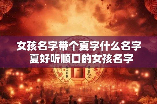 女孩名字带个夏字什么名字  夏好听顺口的女孩名字