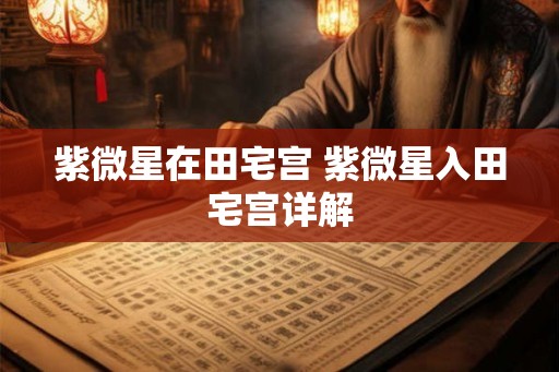 紫微星在田宅宫 紫微星入田宅宫详解