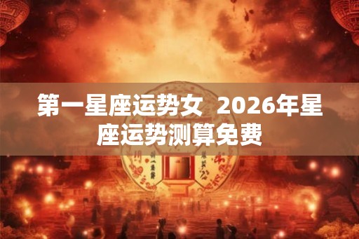 第一星座运势女  2026年星座运势测算免费
