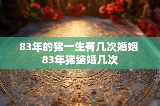 83年的猪一生有几次婚姻 83年猪结婚几次