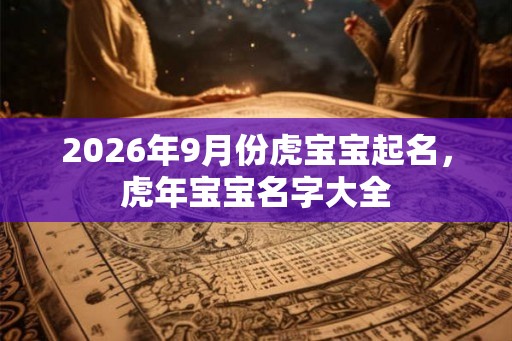 2026年9月份虎宝宝起名，虎年宝宝名字大全
