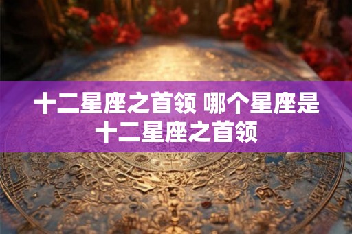 十二星座之首领 哪个星座是十二星座之首领