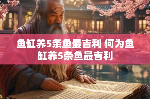 鱼缸养5条鱼最吉利 何为鱼缸养5条鱼最吉利