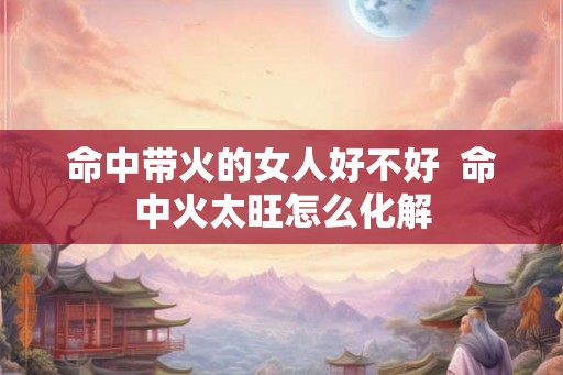 命中带火的女人好不好  命中火太旺怎么化解