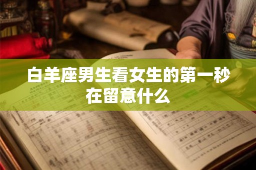白羊座男生看女生的第一秒在留意什么 白羊座男生看女生的第一秒在留意什么